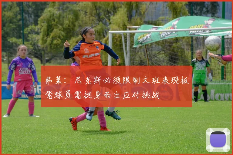 弗莱：尼克斯必须限制文班表现板凳球员需挺身而出应对挑战
