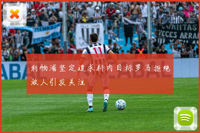 利物浦坚定追求科内目标罗马拒绝放人引发关注