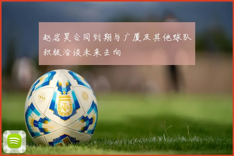 赵岩昊合同到期与广厦及其他球队积极洽谈未来去向