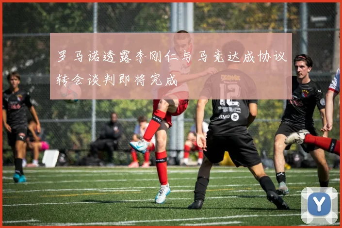 罗马诺透露李刚仁与马竞达成协议转会谈判即将完成
