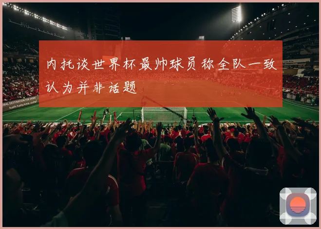 内托谈世界杯最帅球员称全队一致认为并非话题