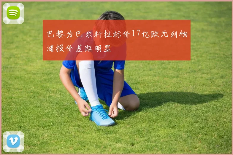 巴黎为巴尔科拉标价17亿欧元利物浦报价差距明显