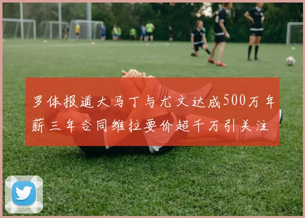 罗体报道大马丁与尤文达成500万年薪三年合同维拉要价超千万引关注