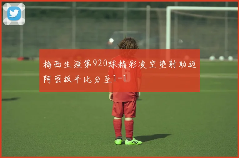 梅西生涯第920球精彩凌空垫射助迈阿密扳平比分至1-1