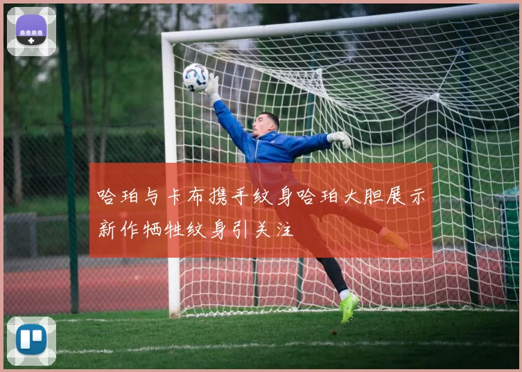 哈珀与卡布携手纹身哈珀大胆展示新作牺牲纹身引关注