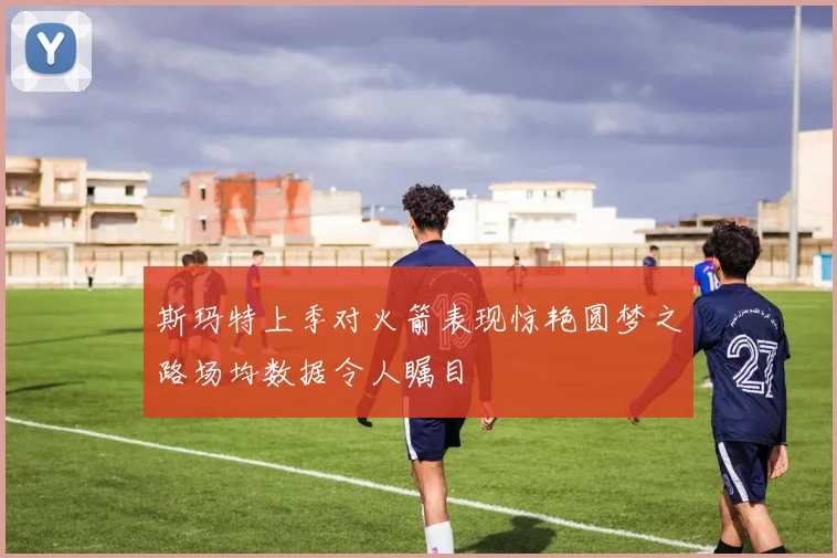斯玛特上季对火箭表现惊艳圆梦之路场均数据令人瞩目