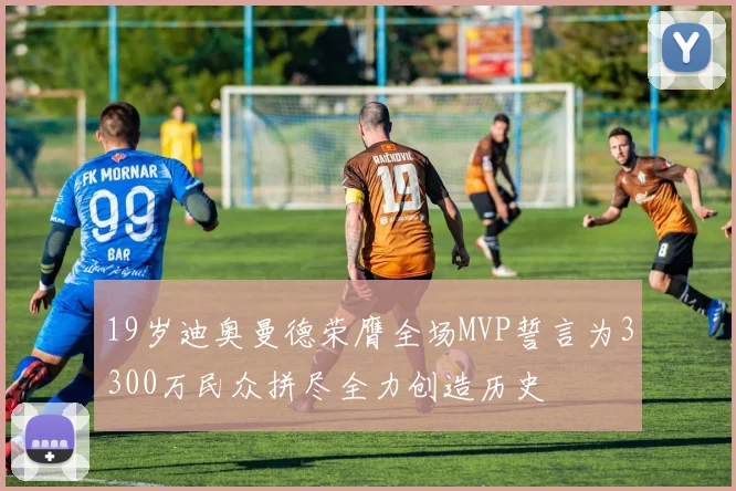 19岁迪奥曼德荣膺全场MVP誓言为3300万民众拼尽全力创造历史