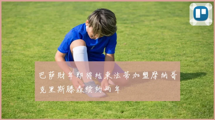 巴萨财年即将结束法蒂加盟摩纳哥克里斯滕森续约两年