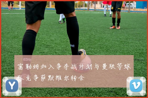 富勒姆加入争夺战计划与曼联等球队竞争萨默维尔转会
