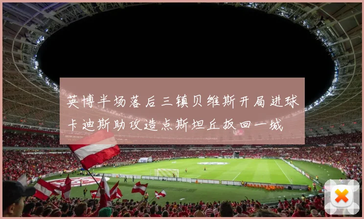 英博半场落后三镇贝维斯开局进球卡迪斯助攻造点斯坦丘扳回一城