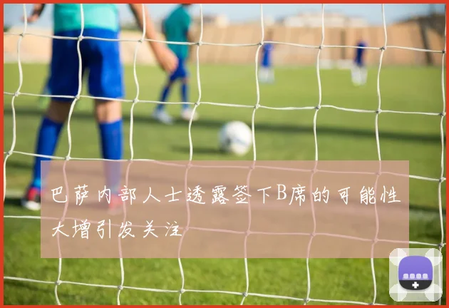 巴萨内部人士透露签下B席的可能性大增引发关注