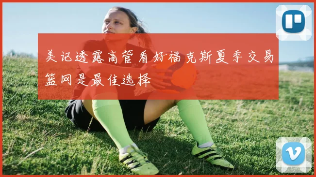 美记透露高管看好福克斯夏季交易篮网是最佳选择