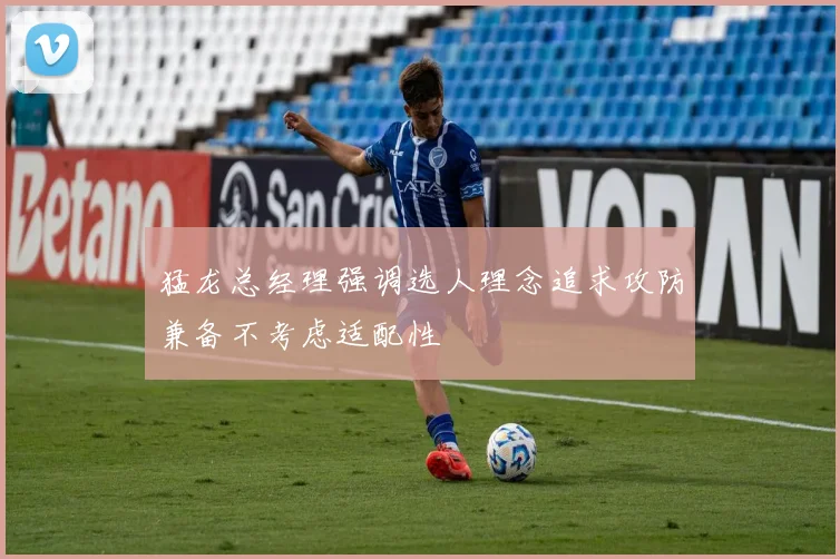 猛龙总经理强调选人理念追求攻防兼备不考虑适配性
