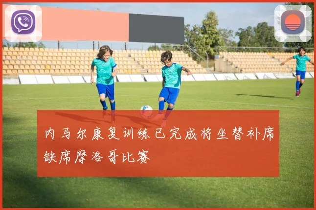 内马尔康复训练已完成将坐替补席缺席摩洛哥比赛