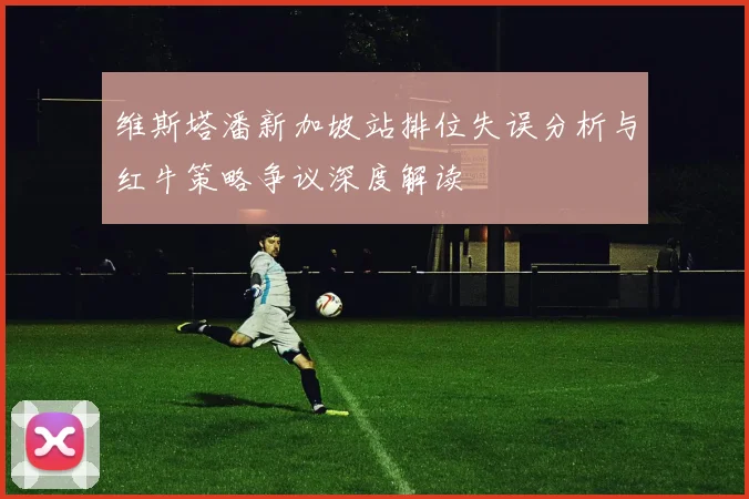 维斯塔潘新加坡站排位失误分析与红牛策略争议深度解读