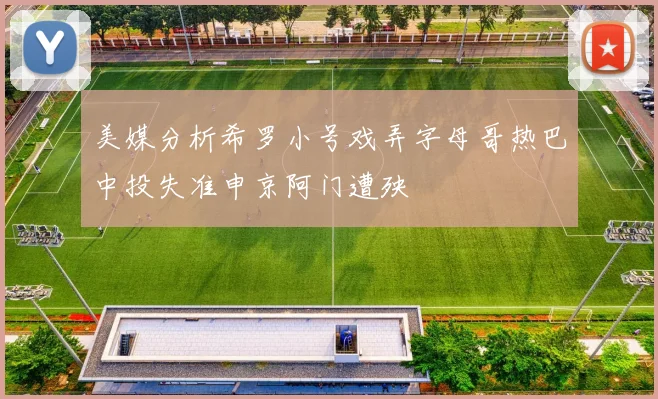 美媒分析希罗小号戏弄字母哥热巴中投失准申京阿门遭殃