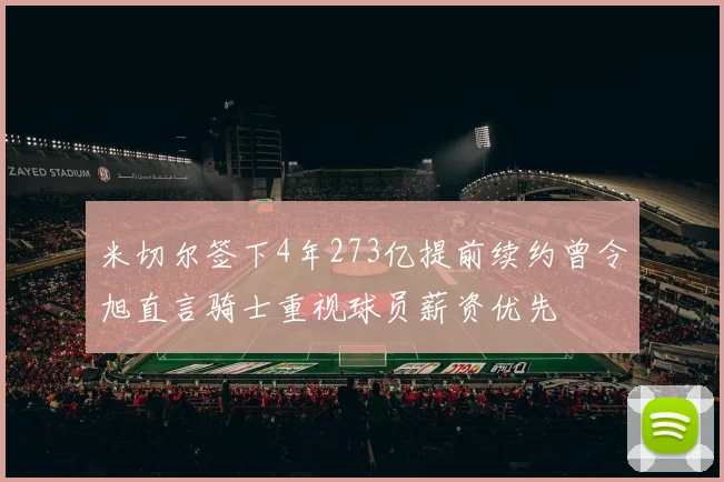 米切尔签下4年273亿提前续约曾令旭直言骑士重视球员薪资优先