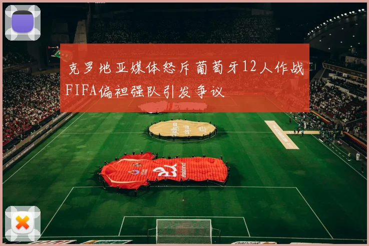 克罗地亚媒体怒斥葡萄牙12人作战FIFA偏袒强队引发争议